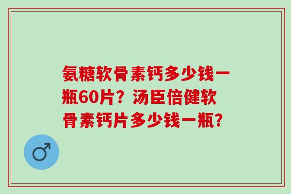 氨糖软骨素钙多少钱一瓶60片?汤臣倍健软骨素钙片多少钱一瓶? 氨糖软骨素钙多少钱一瓶60片?汤臣倍健软骨素钙片多少钱一瓶?