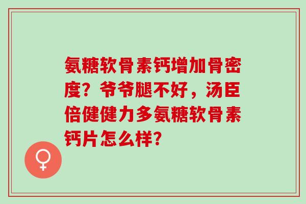 氨糖软骨素钙增加骨密度？爷爷腿不好，汤臣倍健健力多氨糖软骨素钙片怎么样？