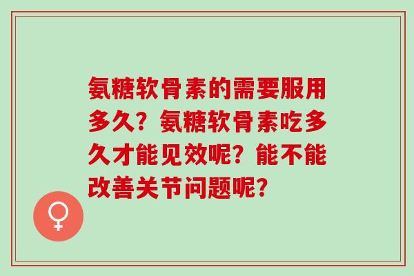 氨糖软骨素的需要服用多久？氨糖软骨素吃多久才能见效呢？能不能改善关节问题呢？