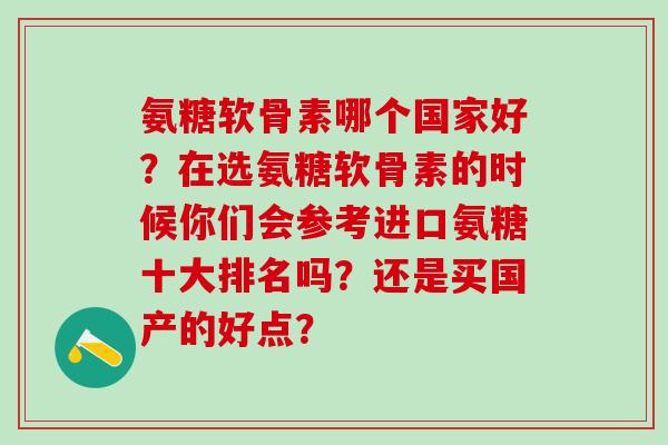 氨糖软骨素哪个国家好？在选氨糖软骨素的时候你们会参考进口氨糖十大排名吗？还是买国产的好点？