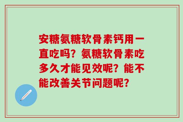 安糖氨糖软骨素钙用一直吃吗？氨糖软骨素吃多久才能见效呢？能不能改善关节问题呢？