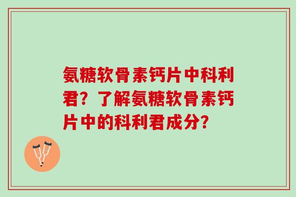 氨糖软骨素钙片中科利君?了解氨糖软骨素钙片中的科利君成分? 氨糖软骨素钙片中科利君?了解氨糖软骨素钙片中的科利君成分?