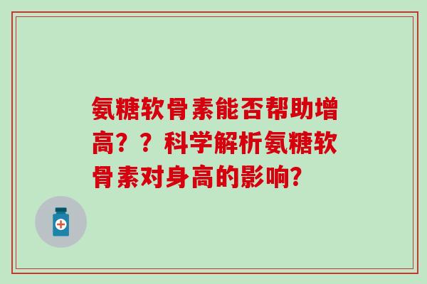 氨糖软骨素能否帮助增高??科学解析氨糖软骨素对身高的影响? 氨糖软骨素能否帮助增高??科学解析氨糖软骨素对身高的影响?