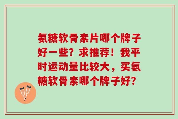 氨糖软骨素片哪个牌子好一些?求推荐!我平时运动量比较大,买氨糖软骨素哪个牌子好? 氨糖软骨素片哪个牌子好一些?求推荐!我平时运动量比较大,买氨糖软骨素哪个牌子好?