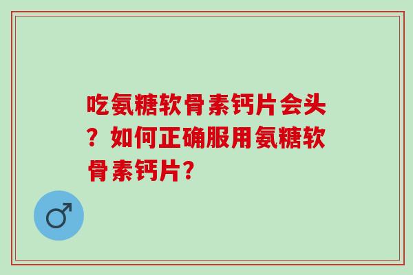 吃氨糖软骨素钙片会头？如何正确服用氨糖软骨素钙片？