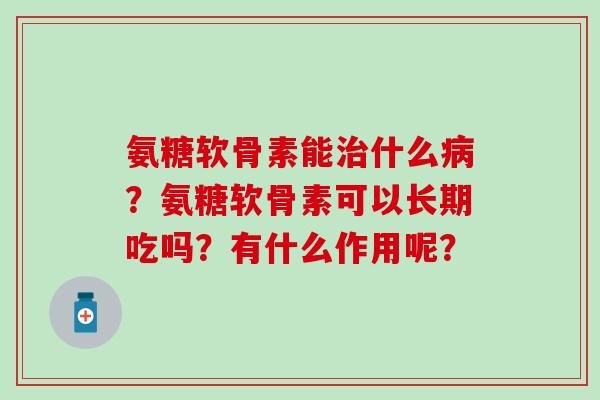 氨糖软骨素能治什么病？氨糖软骨素可以长期吃吗？有什么作用呢？