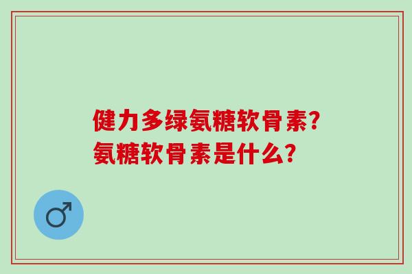 健力多绿氨糖软骨素？氨糖软骨素是什么？