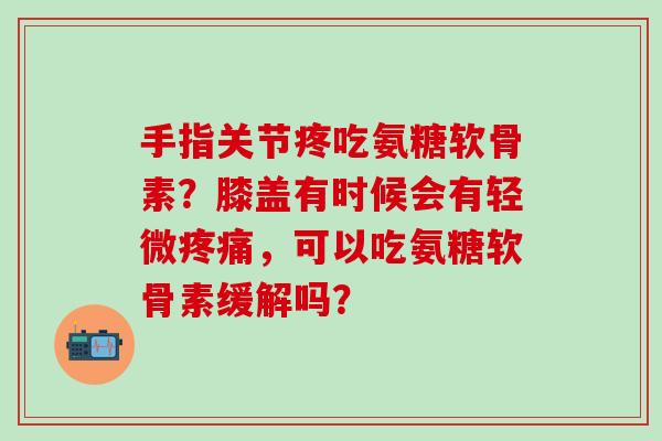 手指关节疼吃氨糖软骨素?膝盖有时候会有轻微,可以吃氨糖软骨素缓解吗? 手指关节疼吃氨糖软骨素?膝盖有时候会有轻微,可以吃氨糖软骨素缓解吗?
