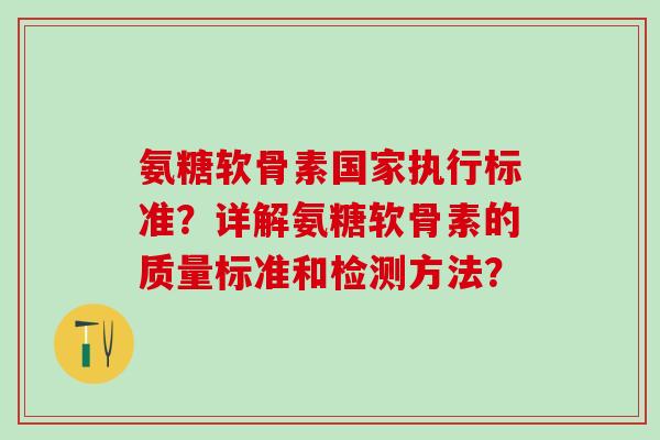 氨糖软骨素国家执行标准?详解氨糖软骨素的质量标准和检测方法? 氨糖软骨素国家执行标准?详解氨糖软骨素的质量标准和检测方法?
