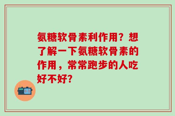 氨糖软骨素利作用？想了解一下氨糖软骨素的作用，常常跑步的人吃好不好？