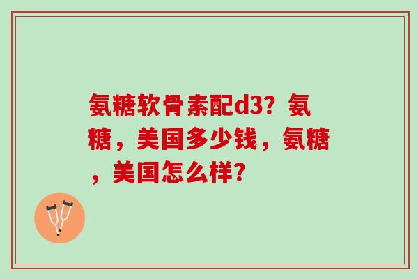 氨糖软骨素配d3?氨糖,美国多少钱,氨糖,美国怎么样? 氨糖软骨素配d3?氨糖,美国多少钱,氨糖,美国怎么样?