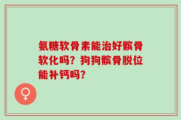 氨糖软骨素能治好髌骨软化吗？狗狗髌骨脱位能补钙吗？