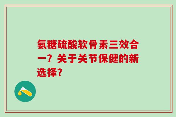 氨糖硫酸软骨素三效合一？关于关节保健的新选择？