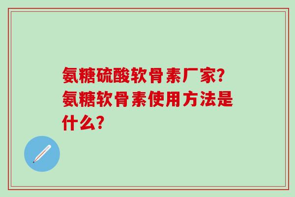 氨糖硫酸软骨素厂家？氨糖软骨素使用方法是什么？
