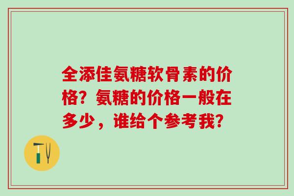 全添佳氨糖软骨素的价格？氨糖的价格一般在多少，谁给个参考我？