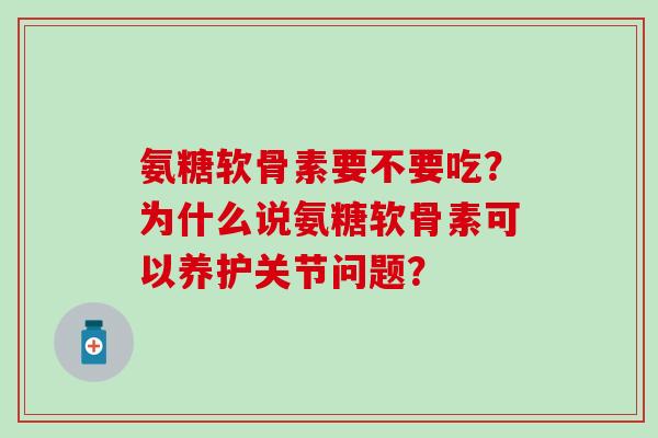 氨糖软骨素要不要吃？为什么说氨糖软骨素可以养护关节问题？