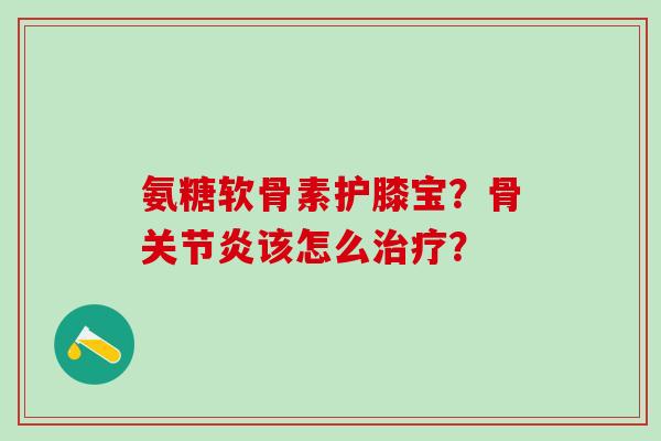 氨糖软骨素护膝宝？骨关节炎该怎么治疗？