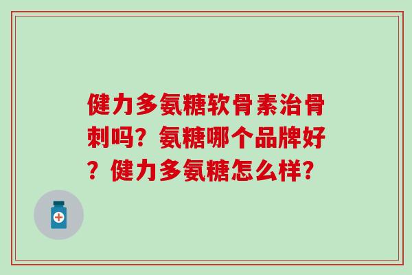 健力多氨糖软骨素治骨刺吗？氨糖哪个品牌好？健力多氨糖怎么样？