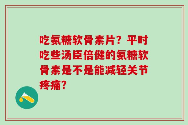 吃氨糖软骨素片？平时吃些汤臣倍健的氨糖软骨素是不是能减轻关节疼痛？
