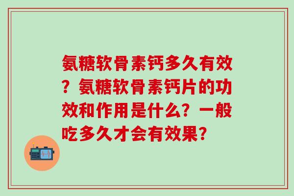 氨糖软骨素钙多久有效?氨糖软骨素钙片的功效和作用是什么?一般吃多久才会有效果? 氨糖软骨素钙多久有效?氨糖软骨素钙片的功效和作用是什么?一般吃多久才会有效果?