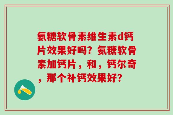 氨糖软骨素维生素d钙片效果好吗？氨糖软骨素加钙片，和，钙尔奇，那个补钙效果好？