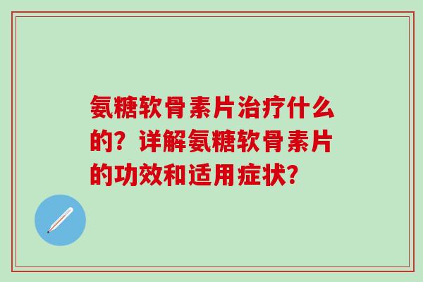 氨糖软骨素片什么的?详解氨糖软骨素片的功效和适用症状? 氨糖软骨素片什么的?详解氨糖软骨素片的功效和适用症状?