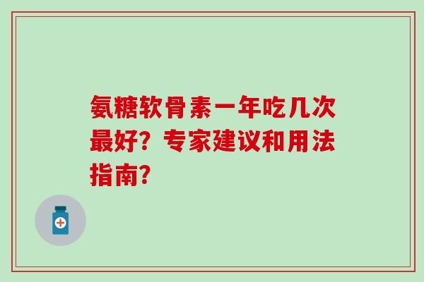 氨糖软骨素一年吃几次最好？专家建议和用法指南？