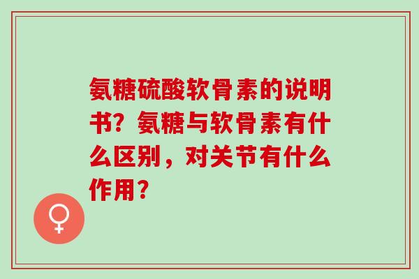 氨糖硫酸软骨素的说明书？氨糖与软骨素有什么区别，对关节有什么作用？