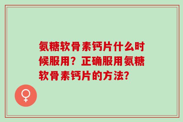 氨糖软骨素钙片什么时候服用?正确服用氨糖软骨素钙片的方法? 氨糖软骨素钙片什么时候服用?正确服用氨糖软骨素钙片的方法?