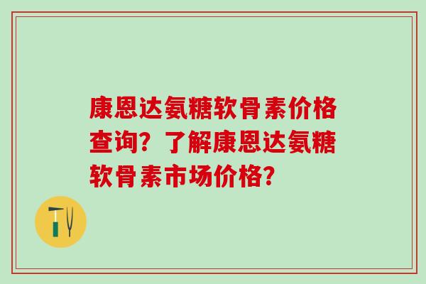 康恩达氨糖软骨素价格查询？了解康恩达氨糖软骨素市场价格？