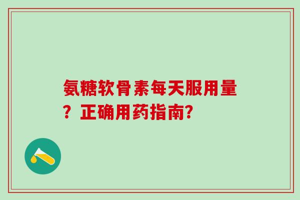 氨糖软骨素每天服用量？正确用药指南？