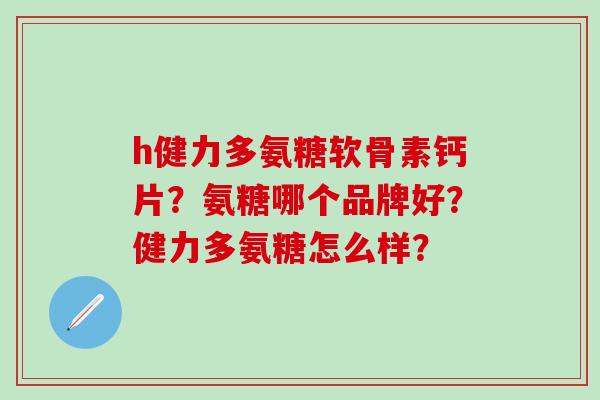 h健力多氨糖软骨素钙片？氨糖哪个品牌好？健力多氨糖怎么样？