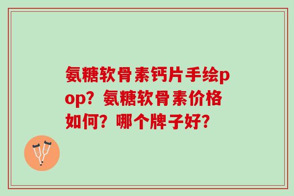 氨糖软骨素钙片手绘pop？氨糖软骨素价格如何？哪个牌子好？