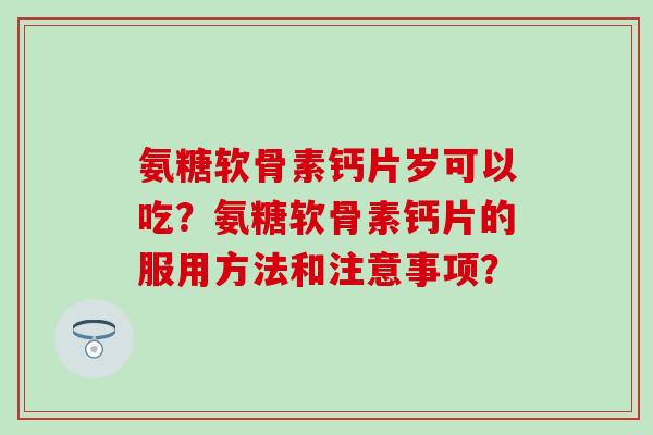 氨糖软骨素钙片岁可以吃？氨糖软骨素钙片的服用方法和注意事项？