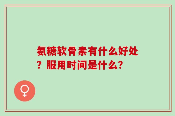 氨糖软骨素有什么好处?服用时间是什么? 氨糖软骨素有什么好处?服用时间是什么?