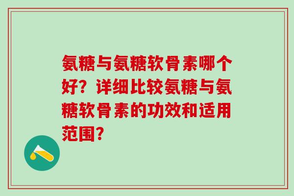 氨糖与氨糖软骨素哪个好？详细比较氨糖与氨糖软骨素的功效和适用范围？