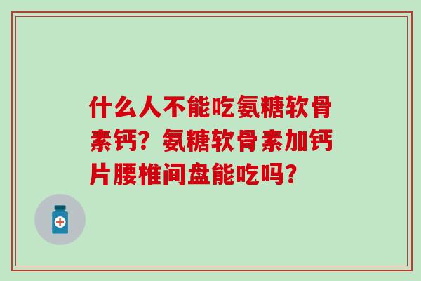什么人不能吃氨糖软骨素钙？氨糖软骨素加钙片腰椎间盘能吃吗？