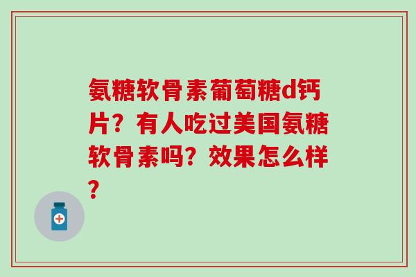 氨糖软骨素葡萄糖d钙片？有人吃过美国氨糖软骨素吗？效果怎么样？