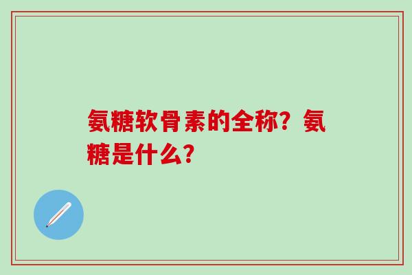 氨糖软骨素的全称？氨糖是什么？
