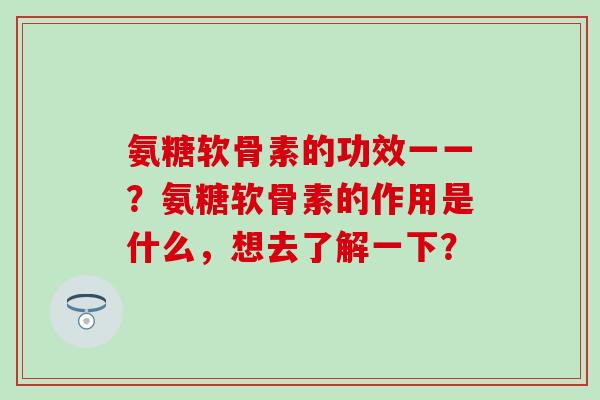 氨糖软骨素的功效一一？氨糖软骨素的作用是什么，想去了解一下？