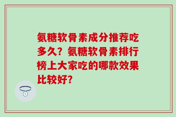氨糖软骨素成分推荐吃多久？氨糖软骨素排行榜上大家吃的哪款效果比较好？