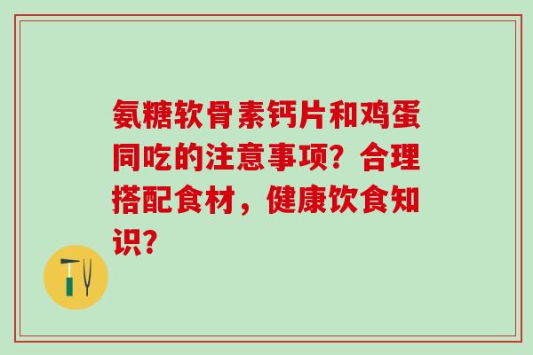 氨糖软骨素钙片和鸡蛋同吃的注意事项?合理搭配食材,健康饮食知识? 氨糖软骨素钙片和鸡蛋同吃的注意事项?合理搭配食材,健康饮食知识?