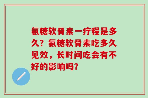 氨糖软骨素一疗程是多久？氨糖软骨素吃多久见效，长时间吃会有不好的影响吗？