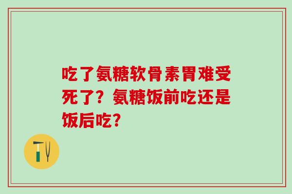 吃了氨糖软骨素胃难受死了？氨糖饭前吃还是饭后吃？