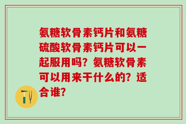 氨糖软骨素钙片和氨糖硫酸软骨素钙片可以一起服用吗？氨糖软骨素可以用来干什么的？适合谁？