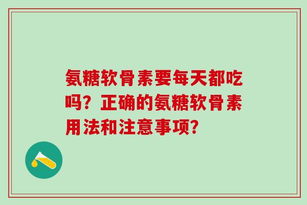 氨糖软骨素要每天都吃吗？正确的氨糖软骨素用法和注意事项？