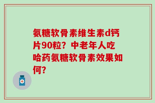 氨糖软骨素维生素d钙片90粒？中老年人吃哈药氨糖软骨素效果如何？