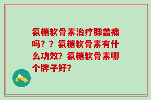 氨糖软骨素治疗膝盖痛吗？？氨糖软骨素有什么功效？氨糖软骨素哪个牌子好？