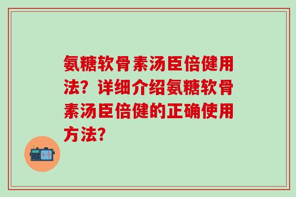氨糖软骨素汤臣倍健用法？详细介绍氨糖软骨素汤臣倍健的正确使用方法？