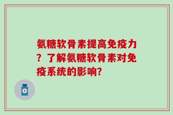氨糖软骨素提高？了解氨糖软骨素对免疫系统的影响？